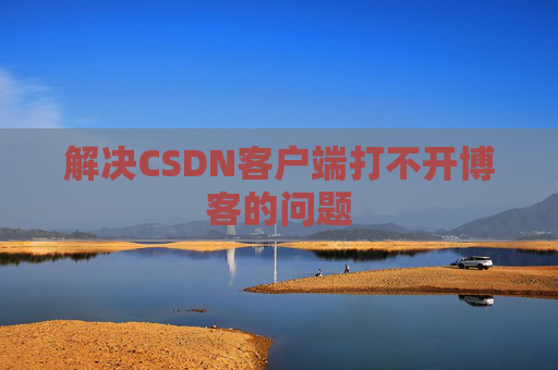 解决CSDN客户端打不开博客的问题 解决CSDN客户端打不开博客的问题
